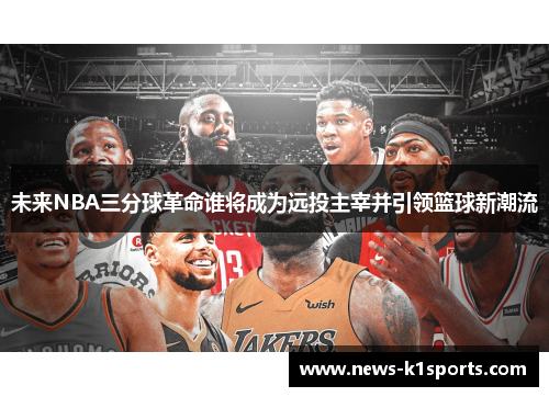 未来NBA三分球革命谁将成为远投主宰并引领篮球新潮流