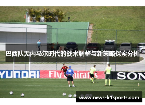 巴西队无内马尔时代的战术调整与新策略探索分析