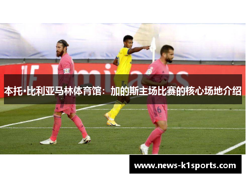 本托·比利亚马林体育馆：加的斯主场比赛的核心场地介绍
