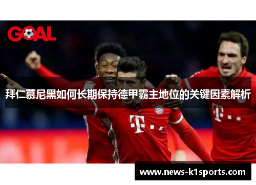 拜仁慕尼黑如何长期保持德甲霸主地位的关键因素解析