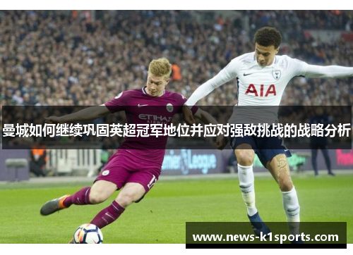 曼城如何继续巩固英超冠军地位并应对强敌挑战的战略分析