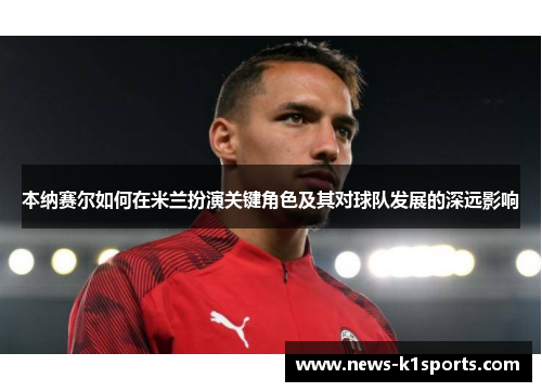 本纳赛尔如何在米兰扮演关键角色及其对球队发展的深远影响
