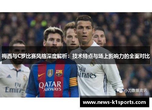 梅西与C罗比赛风格深度解析：技术特点与场上影响力的全面对比