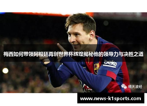 梅西如何带领阿根廷再创世界杯辉煌揭秘他的领导力与决胜之道