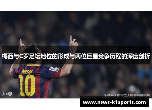 梅西与C罗足坛地位的形成与两位巨星竞争历程的深度剖析