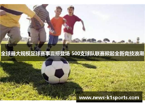 全球最大规模足球赛事震撼登场 500支球队联赛掀起全新竞技浪潮