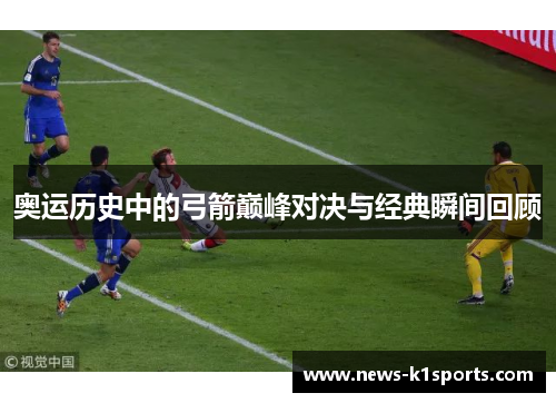 奥运历史中的弓箭巅峰对决与经典瞬间回顾