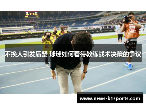 不换人引发质疑 球迷如何看待教练战术决策的争议
