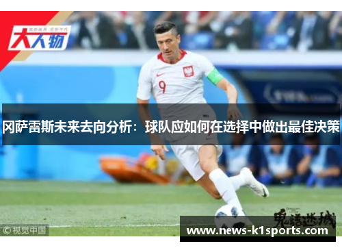 冈萨雷斯未来去向分析：球队应如何在选择中做出最佳决策