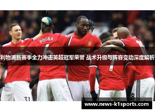利物浦新赛季全力冲击英超冠军荣誉 战术升级与阵容变动深度解析
