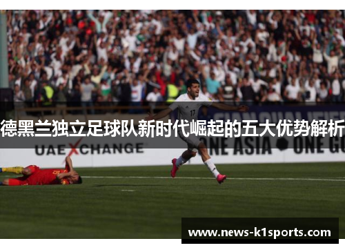 德黑兰独立足球队新时代崛起的五大优势解析
