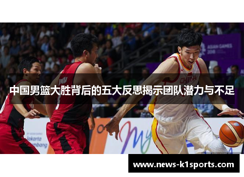 中国男篮大胜背后的五大反思揭示团队潜力与不足