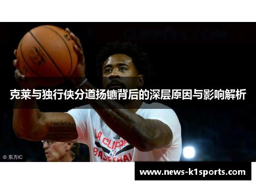 克莱与独行侠分道扬镳背后的深层原因与影响解析