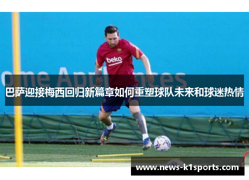 巴萨迎接梅西回归新篇章如何重塑球队未来和球迷热情