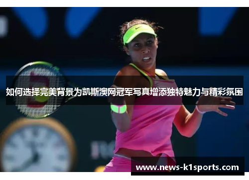 如何选择完美背景为凯斯澳网冠军写真增添独特魅力与精彩氛围
