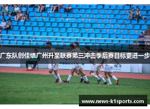 广东队创佳绩广州升至联赛第三冲击季后赛目标更进一步