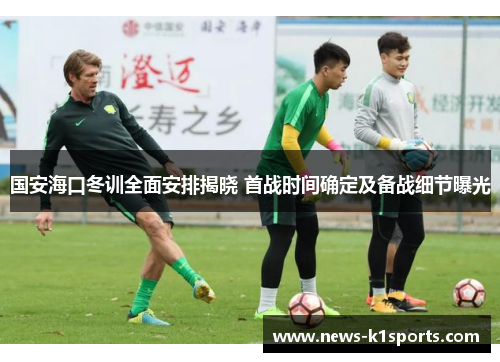 国安海口冬训全面安排揭晓 首战时间确定及备战细节曝光