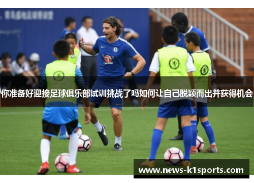 你准备好迎接足球俱乐部试训挑战了吗如何让自己脱颖而出并获得机会