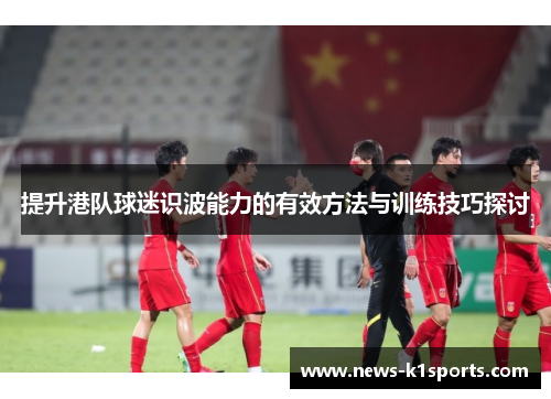 提升港队球迷识波能力的有效方法与训练技巧探讨