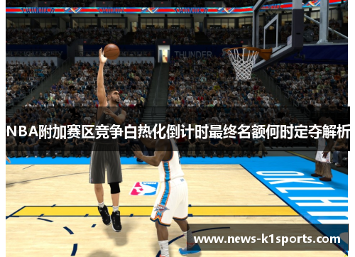 NBA附加赛区竞争白热化倒计时最终名额何时定夺解析