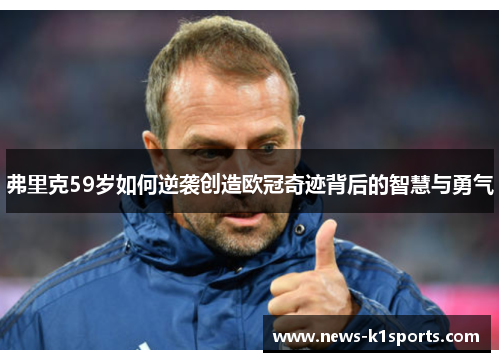 弗里克59岁如何逆袭创造欧冠奇迹背后的智慧与勇气
