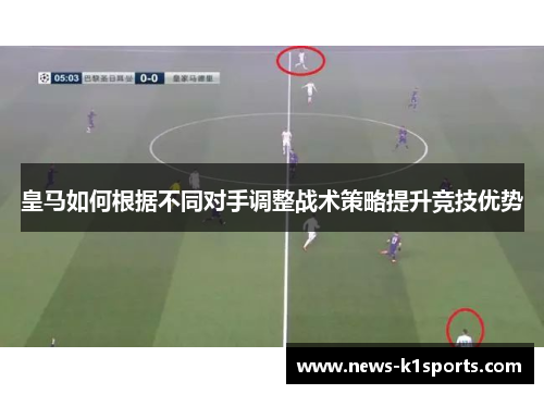 皇马如何根据不同对手调整战术策略提升竞技优势