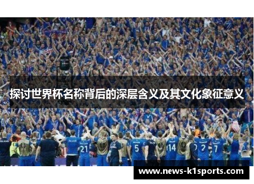 探讨世界杯名称背后的深层含义及其文化象征意义
