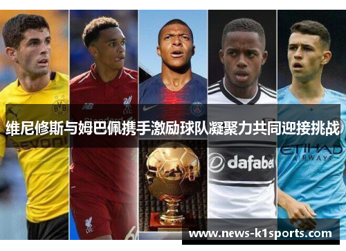 维尼修斯与姆巴佩携手激励球队凝聚力共同迎接挑战