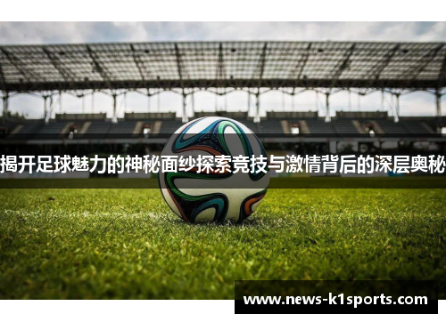 揭开足球魅力的神秘面纱探索竞技与激情背后的深层奥秘