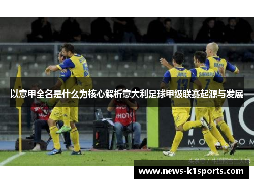 以意甲全名是什么为核心解析意大利足球甲级联赛起源与发展