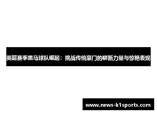 英超赛季黑马球队崛起：挑战传统豪门的崭新力量与惊艳表现