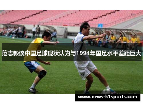范志毅谈中国足球现状认为与1994年国足水平差距巨大