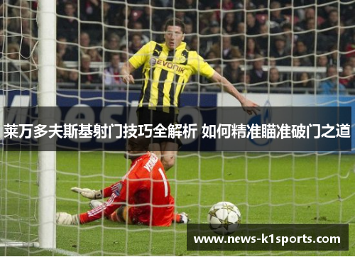 莱万多夫斯基射门技巧全解析 如何精准瞄准破门之道