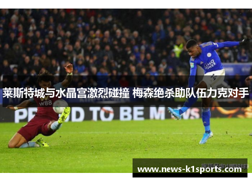 莱斯特城与水晶宫激烈碰撞 梅森绝杀助队伍力克对手