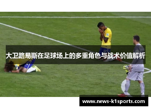 大卫路易斯在足球场上的多重角色与战术价值解析