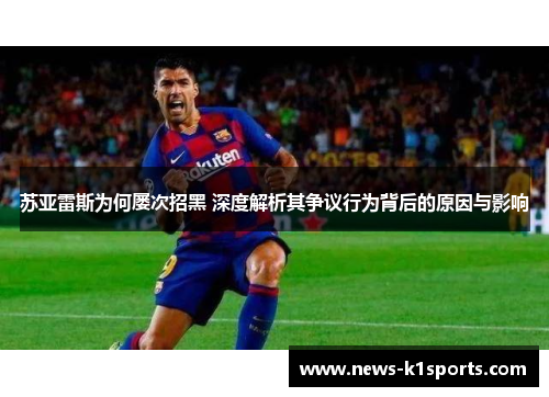 苏亚雷斯为何屡次招黑 深度解析其争议行为背后的原因与影响 苏亚雷斯为何屡次招黑 深度解析其争议行为背后的原因与影响