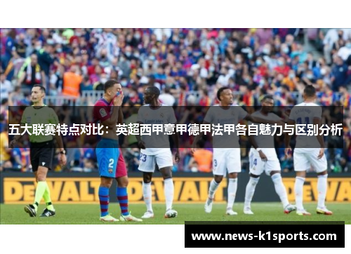 五大联赛特点对比：英超西甲意甲德甲法甲各自魅力与区别分析