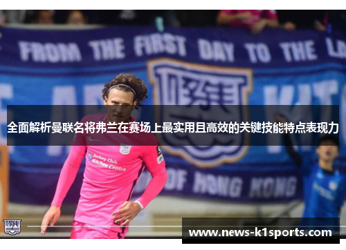 全面解析曼联名将弗兰在赛场上最实用且高效的关键技能特点表现力