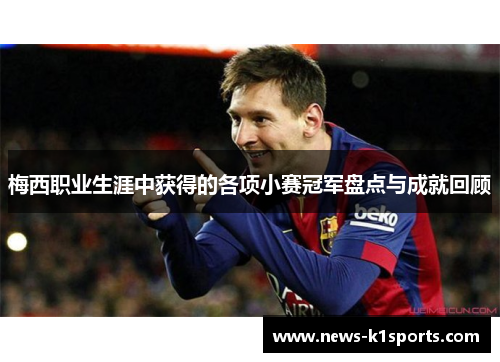 梅西职业生涯中获得的各项小赛冠军盘点与成就回顾