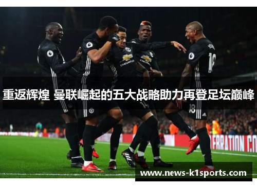 重返辉煌 曼联崛起的五大战略助力再登足坛巅峰