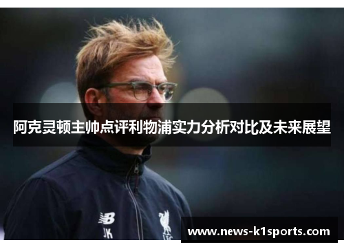 阿克灵顿主帅点评利物浦实力分析对比及未来展望