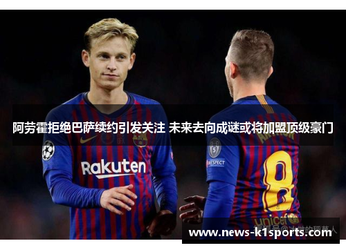 阿劳霍拒绝巴萨续约引发关注 未来去向成谜或将加盟顶级豪门