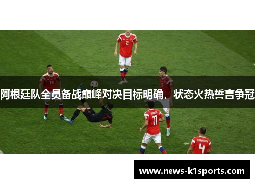 阿根廷队全员备战巅峰对决目标明确，状态火热誓言争冠