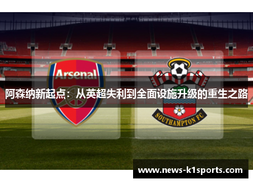 阿森纳新起点：从英超失利到全面设施升级的重生之路