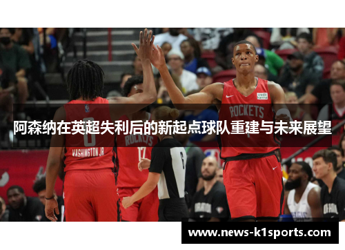 阿森纳在英超失利后的新起点球队重建与未来展望