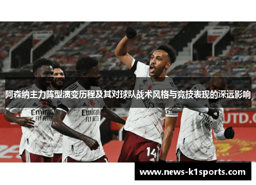 阿森纳主力阵型演变历程及其对球队战术风格与竞技表现的深远影响
