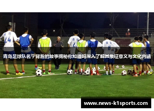 青岛足球队名字背后的故事揭秘你知道吗深入了解其象征意义与文化内涵