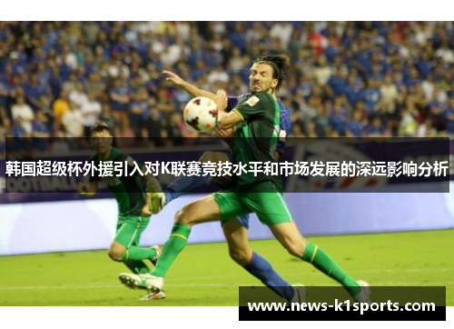 韩国超级杯外援引入对K联赛竞技水平和市场发展的深远影响分析