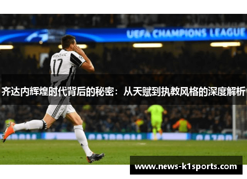 齐达内辉煌时代背后的秘密：从天赋到执教风格的深度解析