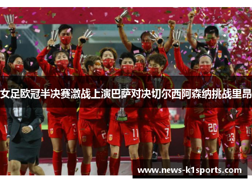 女足欧冠半决赛激战上演巴萨对决切尔西阿森纳挑战里昂
